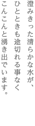 澄みきった清らかな水が、　ひとときも途切れる事なく　こんこんと湧き出でいます。